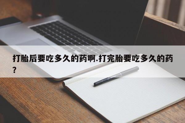 买打胎药的联系方式微信打胎后要吃多久的药啊.打完胎要吃多久的药？
