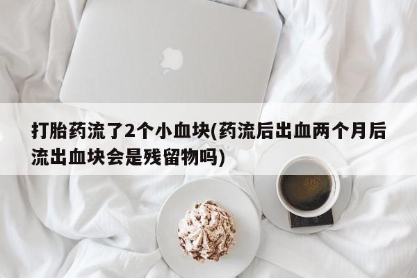 买打胎药的联系方式微信打胎药流了2个小血块(药流后出血两个月后流出血块会是残留物吗)