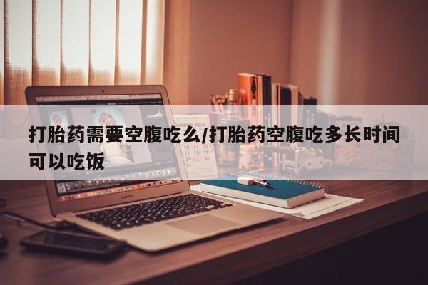 买打胎药的联系方式微信打胎药需要空腹吃么/打胎药空腹吃多长时间可以吃饭