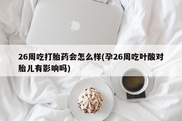 买打胎药的联系方式微信26周吃打胎药会怎么样(孕26周吃叶酸对胎儿有影响吗)