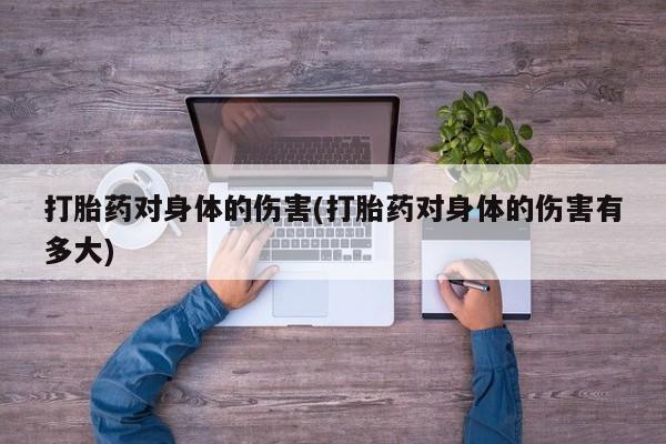买打胎药的联系方式微信打胎药对身体的伤害(打胎药对身体的伤害有多大)