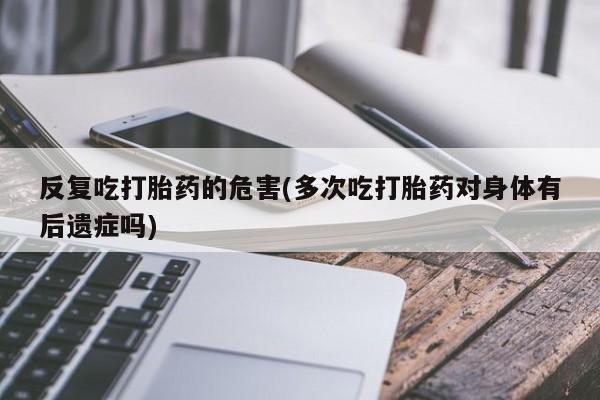 买打胎药的联系方式微信反复吃打胎药的危害(多次吃打胎药对身体有后遗症吗)