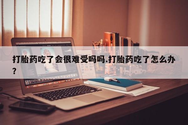 买打胎药的联系方式微信打胎药吃了会很难受吗吗.打胎药吃了怎么办？