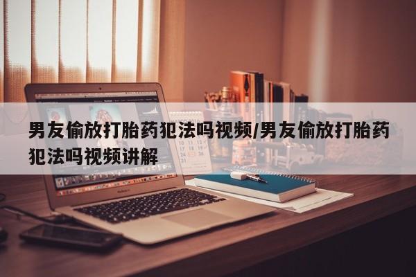 买打胎药的联系方式微信男友偷放打胎药犯法吗视频/男友偷放打胎药犯法吗视频讲解