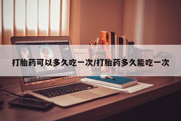 买打胎药的联系方式微信打胎药可以多久吃一次/打胎药多久能吃一次