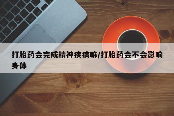 买打胎药的联系方式微信打胎药会完成精神疾病嘛/打胎药会不会影响身体