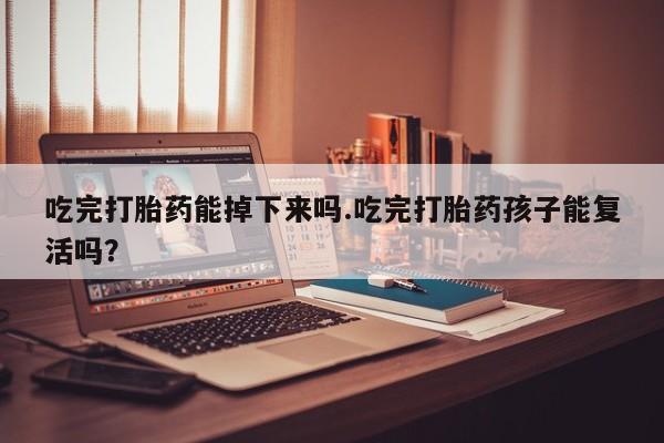 买打胎药的联系方式微信吃完打胎药能掉下来吗.吃完打胎药孩子能复活吗？