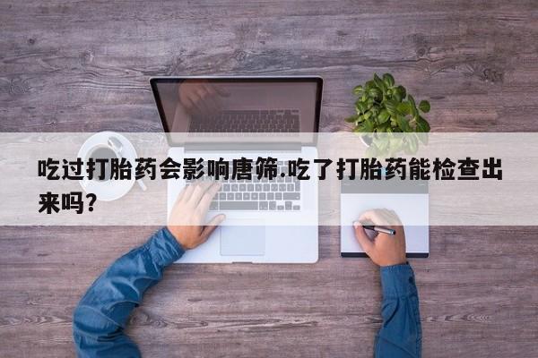 买打胎药的联系方式微信吃过打胎药会影响唐筛.吃了打胎药能检查出来吗？