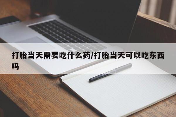 买打胎药的联系方式微信打胎当天需要吃什么药/打胎当天可以吃东西吗