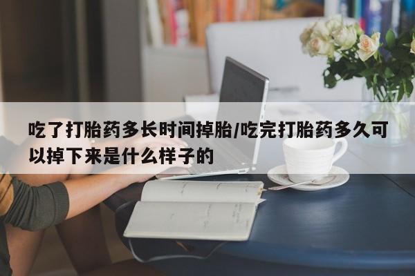 买打胎药的联系方式微信吃了打胎药多长时间掉胎/吃完打胎药多久可以掉下来是什么样子的