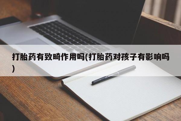 买打胎药的联系方式微信打胎药有致畸作用吗(打胎药对孩子有影响吗)