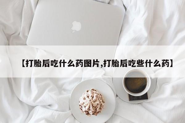 买打胎药的联系方式微信【打胎后吃什么药图片,打胎后吃些什么药】