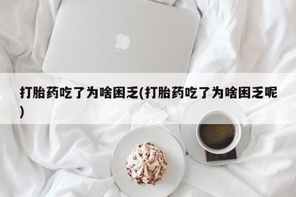 买打胎药的联系方式微信打胎药吃了为啥困乏(打胎药吃了为啥困乏呢)