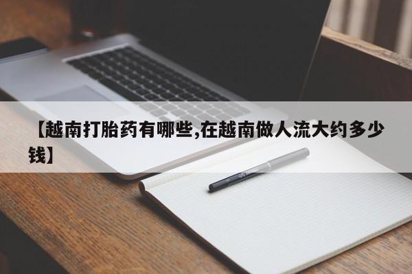 买打胎药的联系方式微信【越南打胎药有哪些,在越南做人流大约多少钱】