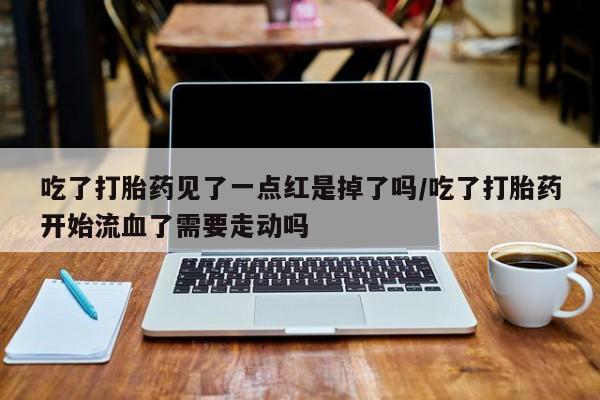 买打胎药的联系方式微信吃了打胎药见了一点红是掉了吗/吃了打胎药开始流血了需要走动吗