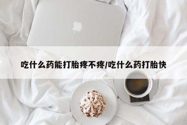 买打胎药的联系方式微信吃什么药能打胎疼不疼/吃什么药打胎快