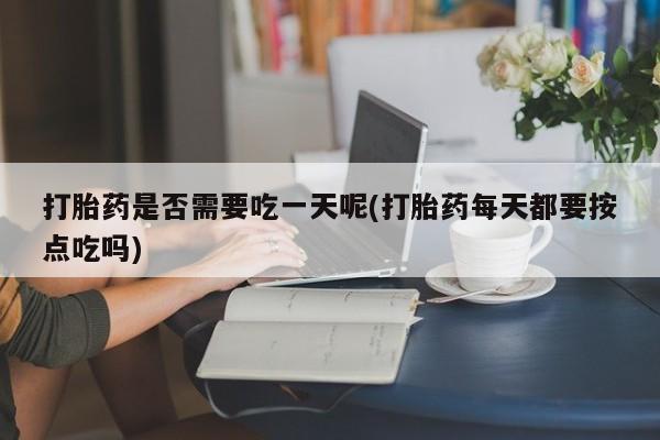 买打胎药的联系方式微信打胎药是否需要吃一天呢(打胎药每天都要按点吃吗)