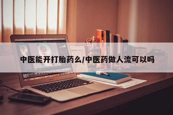 买打胎药的联系方式微信中医能开打胎药么/中医药做人流可以吗