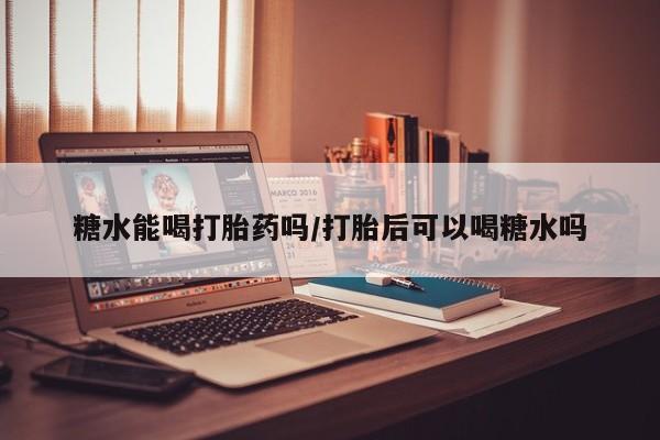 买打胎药的联系方式微信糖水能喝打胎药吗/打胎后可以喝糖水吗
