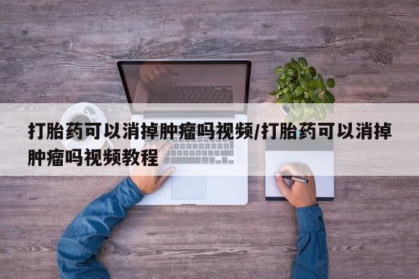 买打胎药的联系方式微信打胎药可以消掉肿瘤吗视频/打胎药可以消掉肿瘤吗视频教程