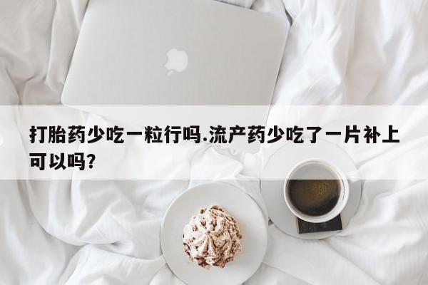 买打胎药的联系方式微信打胎药少吃一粒行吗.流产药少吃了一片补上可以吗？