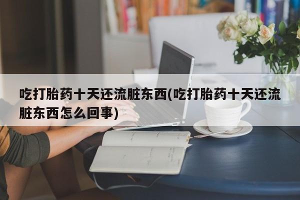 买打胎药的联系方式微信吃打胎药十天还流脏东西(吃打胎药十天还流脏东西怎么回事)
