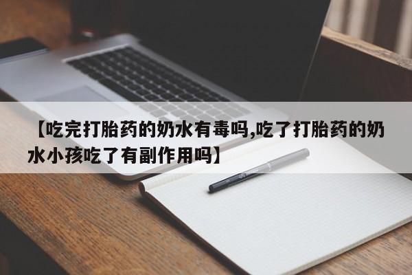 买打胎药的联系方式微信【吃完打胎药的奶水有毒吗,吃了打胎药的奶水小孩吃了有副作用吗】