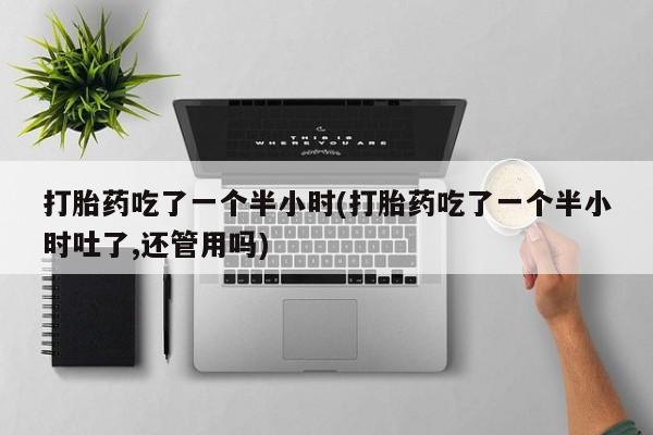 买打胎药的联系方式微信打胎药吃了一个半小时(打胎药吃了一个半小时吐了,还管用吗)