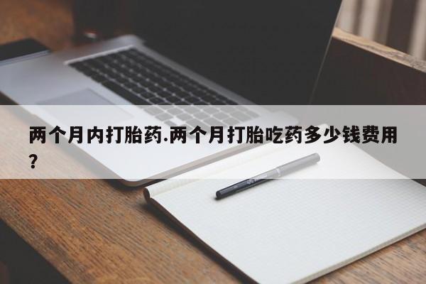 买打胎药的联系方式微信两个月内打胎药.两个月打胎吃药多少钱费用？