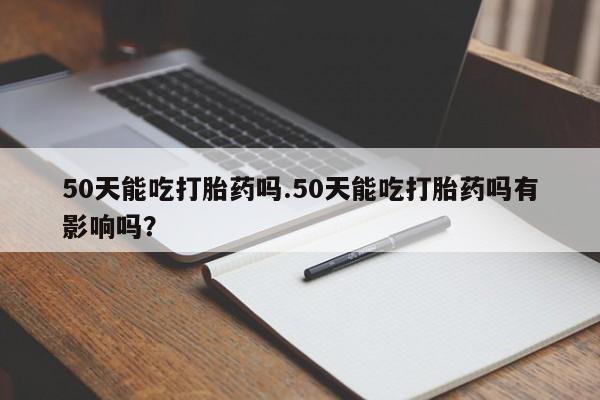 买打胎药的联系方式微信50天能吃打胎药吗.50天能吃打胎药吗有影响吗?