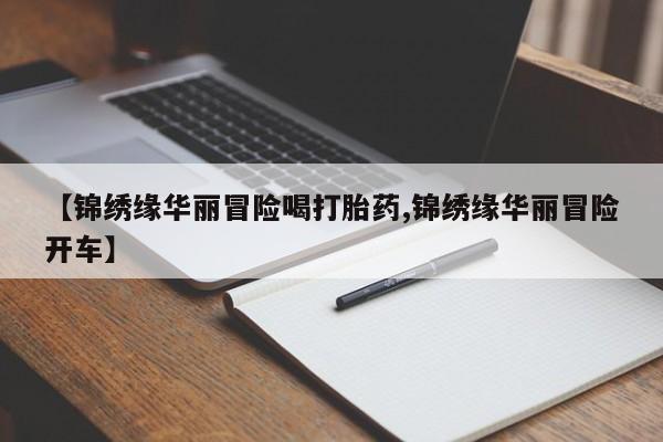 买打胎药的联系方式微信【锦绣缘华丽冒险喝打胎药,锦绣缘华丽冒险开车】