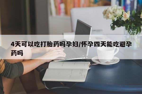 买打胎药的联系方式微信4天可以吃打胎药吗孕妇/怀孕四天能吃避孕药吗