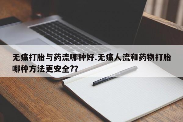 买打胎药的联系方式微信无痛打胎与药流哪种好.无痛人流和药物打胎哪种方法更安全?？