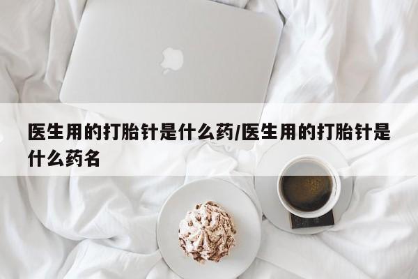 买打胎药的联系方式微信医生用的打胎针是什么药/医生用的打胎针是什么药名