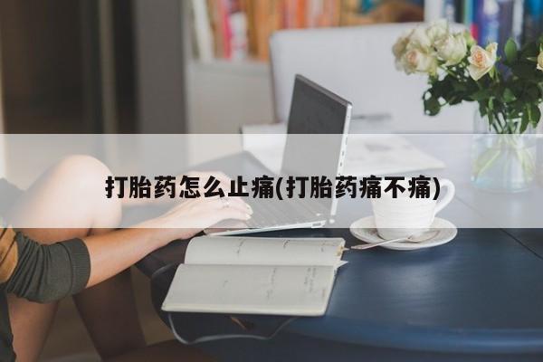 买打胎药的联系方式微信打胎药怎么止痛(打胎药痛不痛)