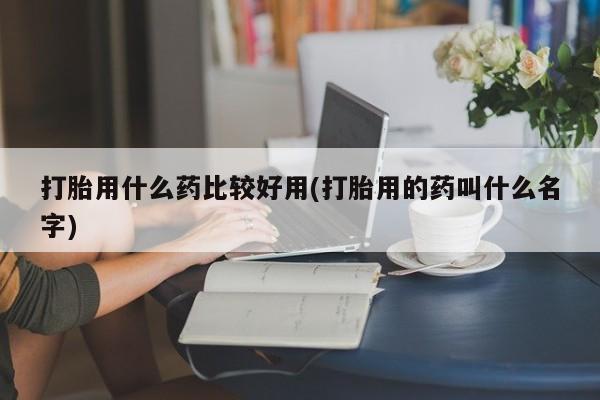 买打胎药的联系方式微信打胎用什么药比较好用(打胎用的药叫什么名字)