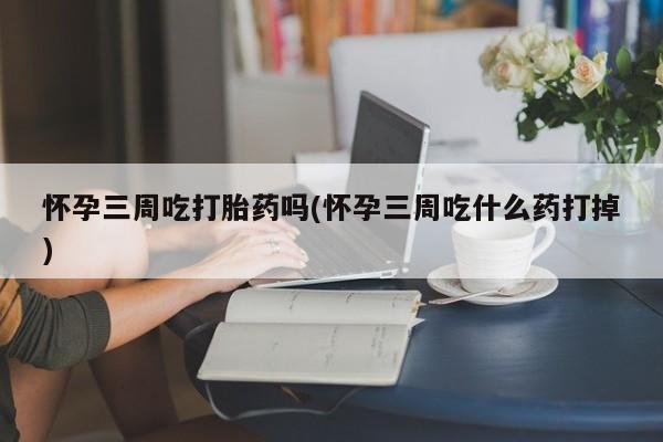 买打胎药的联系方式微信怀孕三周吃打胎药吗(怀孕三周吃什么药打掉)