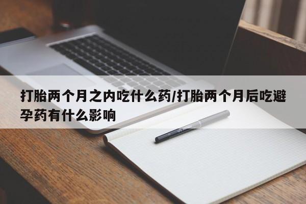 买打胎药的联系方式微信打胎两个月之内吃什么药/打胎两个月后吃避孕药有什么影响