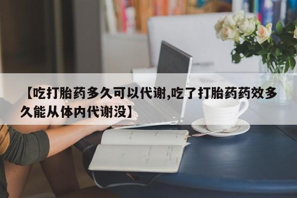 买打胎药的联系方式微信【吃打胎药多久可以代谢,吃了打胎药药效多久能从体内代谢没】