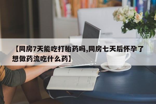 买打胎药的联系方式微信【同房7天能吃打胎药吗,同房七天后怀孕了想做药流吃什么药】