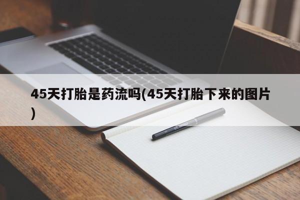 买打胎药的联系方式微信45天打胎是药流吗(45天打胎下来的图片)