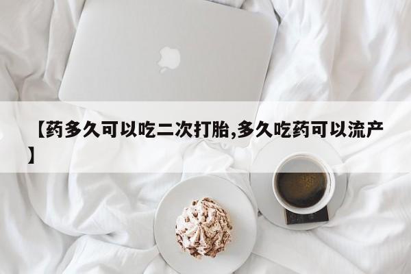 买打胎药的联系方式微信【药多久可以吃二次打胎,多久吃药可以流产】
