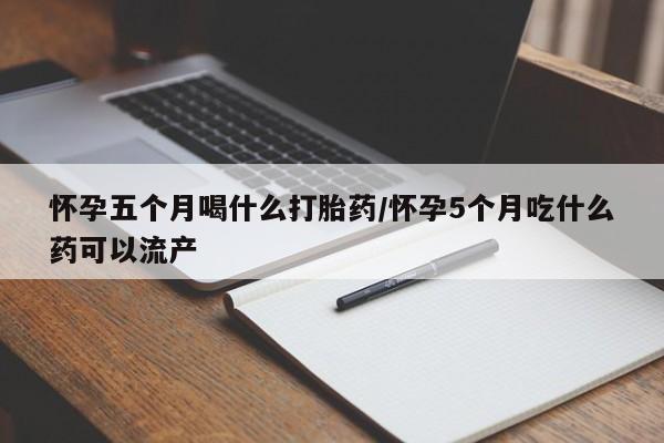 买打胎药的联系方式微信怀孕五个月喝什么打胎药/怀孕5个月吃什么药可以流产
