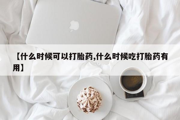 买打胎药的联系方式微信【什么时候可以打胎药,什么时候吃打胎药有用】