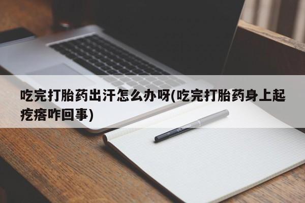 买打胎药的联系方式微信吃完打胎药出汗怎么办呀(吃完打胎药身上起疙瘩咋回事)