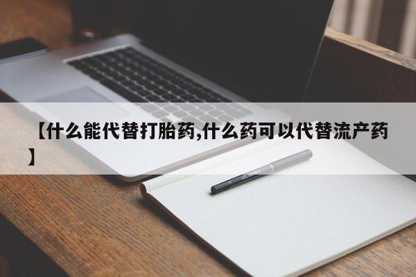 买打胎药的联系方式微信【什么能代替打胎药,什么药可以代替流产药】