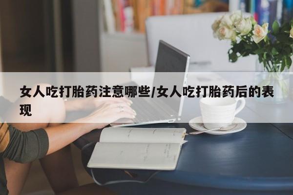 买打胎药的联系方式微信女人吃打胎药注意哪些/女人吃打胎药后的表现