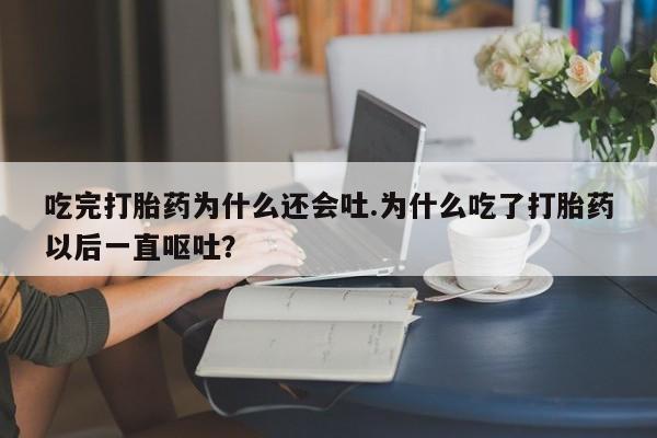 买打胎药的联系方式微信吃完打胎药为什么还会吐.为什么吃了打胎药以后一直呕吐?