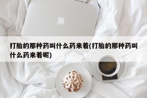 买打胎药的联系方式微信打胎的那种药叫什么药来着(打胎的那种药叫什么药来着呢)