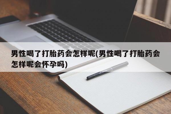 买打胎药的联系方式微信男性喝了打胎药会怎样呢(男性喝了打胎药会怎样呢会怀孕吗)